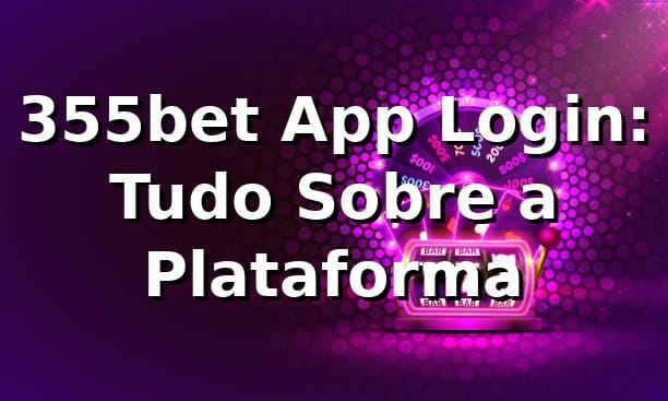 355bet App Login: Tudo Sobre a Plataforma 🎰